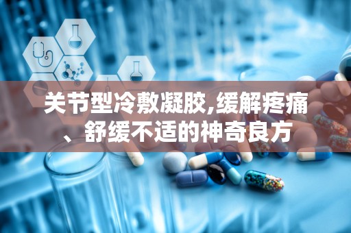 关节型冷敷凝胶,缓解疼痛、舒缓不适的神奇良方