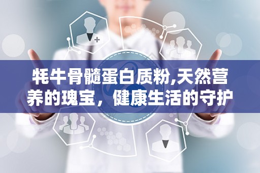 牦牛骨髓蛋白质粉,天然营养的瑰宝，健康生活的守护者