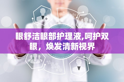 眼舒洁眼部护理液,呵护双眼，焕发清新视界