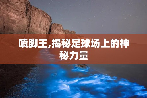 喷脚王,揭秘足球场上的神秘力量