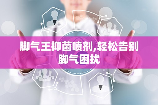 脚气王抑菌喷剂,轻松告别脚气困扰