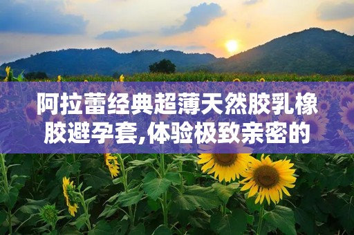 阿拉蕾经典超薄天然胶乳橡胶避孕套,体验极致亲密的避孕套新境界