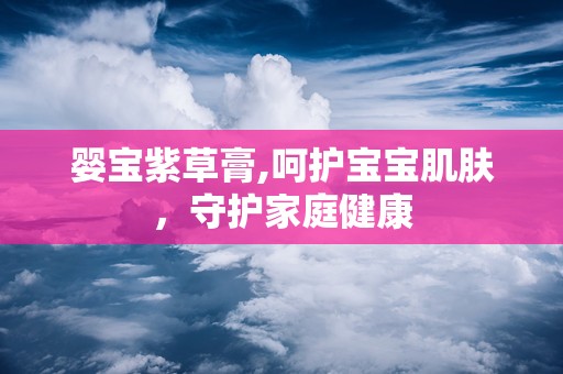 婴宝紫草膏,呵护宝宝肌肤，守护家庭健康