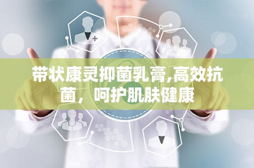 带状康灵抑菌乳膏,高效抗菌，呵护肌肤健康