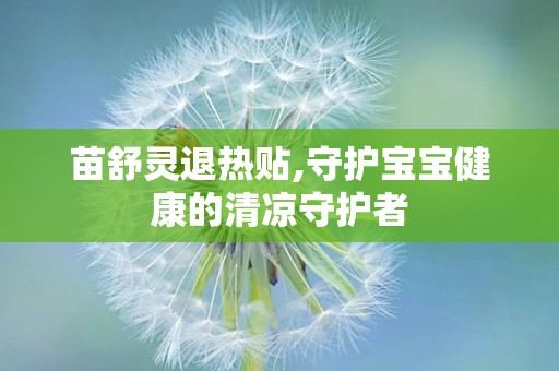 苗舒灵退热贴,守护宝宝健康的清凉守护者