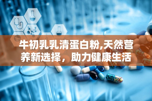 牛初乳乳清蛋白粉,天然营养新选择，助力健康生活