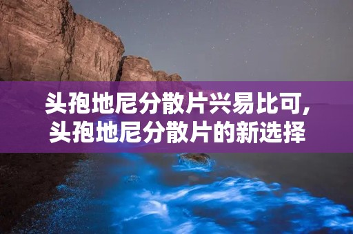 头孢地尼分散片兴易比可,头孢地尼分散片的新选择