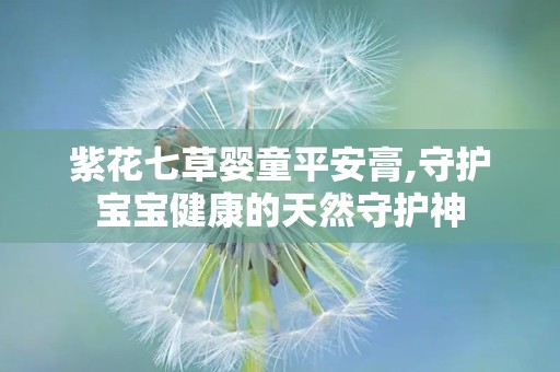 紫花七草婴童平安膏,守护宝宝健康的天然守护神