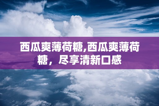 西瓜爽薄荷糖,西瓜爽薄荷糖，尽享清新口感