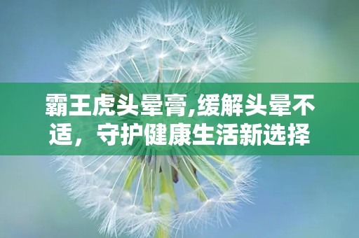 霸王虎头晕膏,缓解头晕不适，守护健康生活新选择