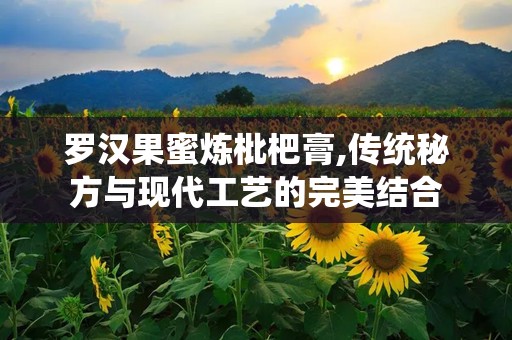罗汉果蜜炼枇杷膏,传统秘方与现代工艺的完美结合