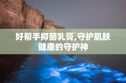 好帮手抑菌乳膏,守护肌肤健康的守护神
