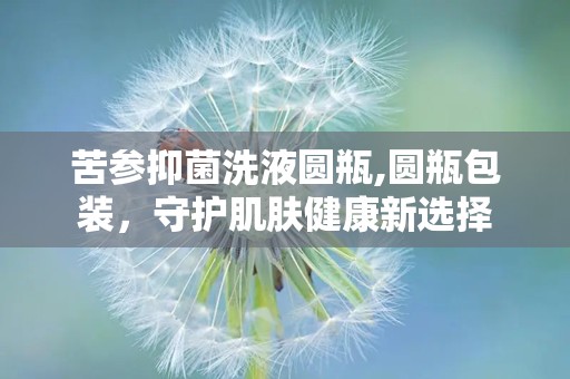 苦参抑菌洗液圆瓶,圆瓶包装，守护肌肤健康新选择