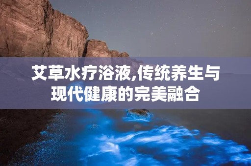 艾草水疗浴液,传统养生与现代健康的完美融合