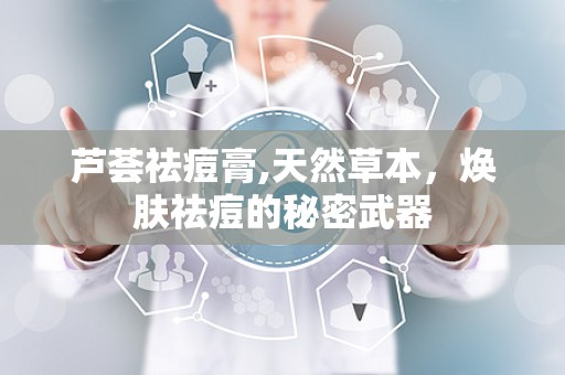 芦荟祛痘膏,天然草本，焕肤祛痘的秘密武器