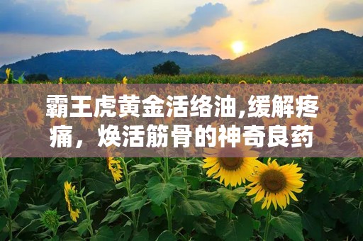霸王虎黄金活络油,缓解疼痛，焕活筋骨的神奇良药