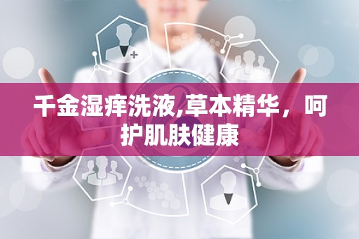 千金湿痒洗液,草本精华，呵护肌肤健康