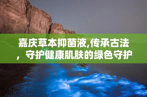嘉庆草本抑菌液,传承古法，守护健康肌肤的绿色守护神