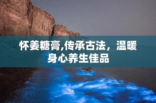 怀姜糖膏,传承古法，温暖身心养生佳品