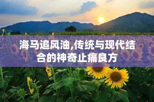 海马追风油,传统与现代结合的神奇止痛良方