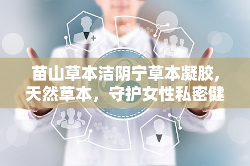 苗山草本洁阴宁草本凝胶,天然草本，守护女性私密健康