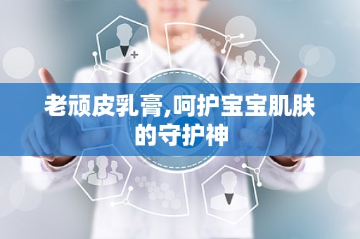老顽皮乳膏,呵护宝宝肌肤的守护神