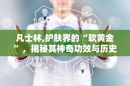 凡士林,护肤界的“软黄金”，揭秘其神奇功效与历史传承