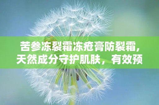 苦参冻裂霜冻疮膏防裂霜,天然成分守护肌肤，有效预防霜冻疮裂