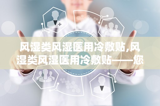 风湿类风湿医用冷敷贴,风湿类风湿医用冷敷贴——您的健康守护者