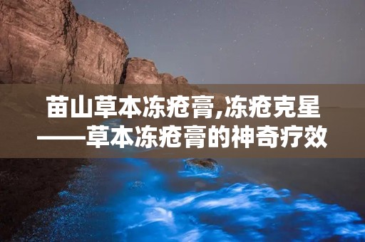 苗山草本冻疮膏,冻疮克星——草本冻疮膏的神奇疗效