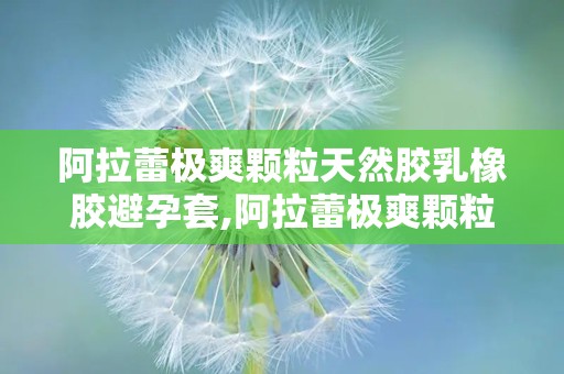 阿拉蕾极爽颗粒天然胶乳橡胶避孕套,阿拉蕾极爽颗粒天然胶乳橡胶避孕套全新上市
