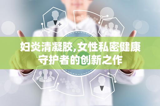 妇炎清凝胶,女性私密健康守护者的创新之作