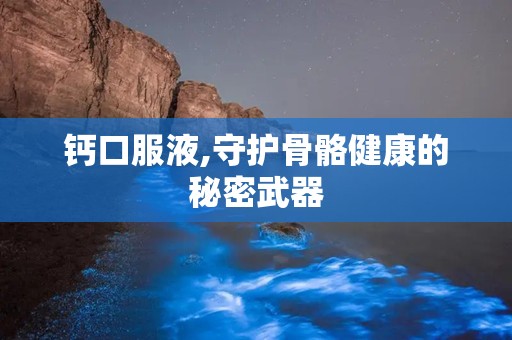 钙口服液,守护骨骼健康的秘密武器