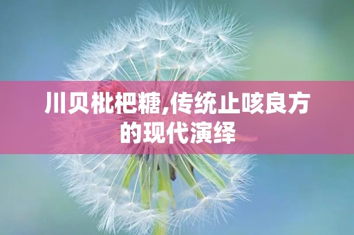 川贝枇杷糖,传统止咳良方的现代演绎