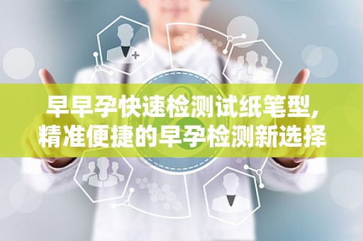 早早孕快速检测试纸笔型,精准便捷的早孕检测新选择