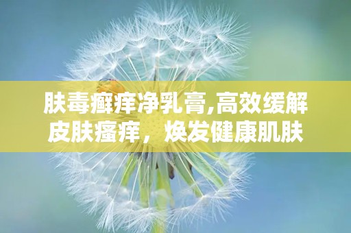 肤毒癣痒净乳膏,高效缓解皮肤瘙痒，焕发健康肌肤