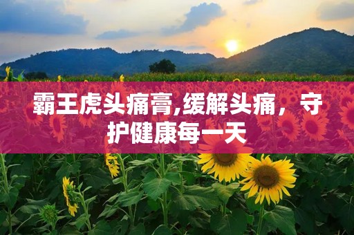 霸王虎头痛膏,缓解头痛，守护健康每一天