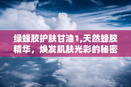 绿蜂胶护肤甘油1,天然蜂胶精华，焕发肌肤光彩的秘密武器