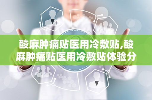 酸麻肿痛贴医用冷敷贴,酸麻肿痛贴医用冷敷贴体验分享