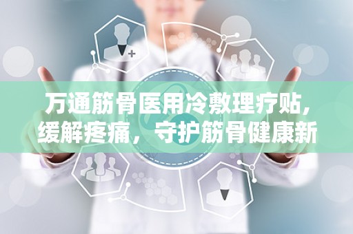 万通筋骨医用冷敷理疗贴,缓解疼痛，守护筋骨健康新选择