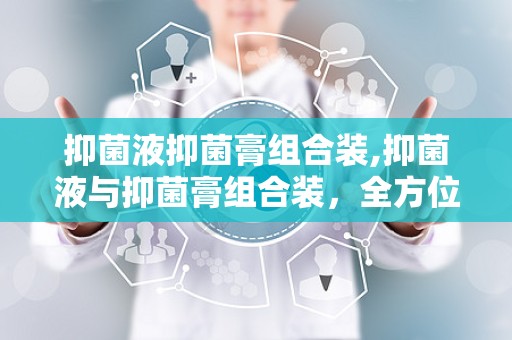抑菌液抑菌膏组合装,抑菌液与抑菌膏组合装，全方位呵护您的健康”