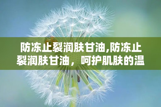 防冻止裂润肤甘油,防冻止裂润肤甘油，呵护肌肤的温暖守护者