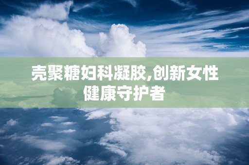 壳聚糖妇科凝胶,创新女性健康守护者