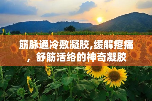 筋脉通冷敷凝胶,缓解疼痛，舒筋活络的神奇凝胶