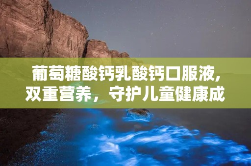 葡萄糖酸钙乳酸钙口服液,双重营养，守护儿童健康成长