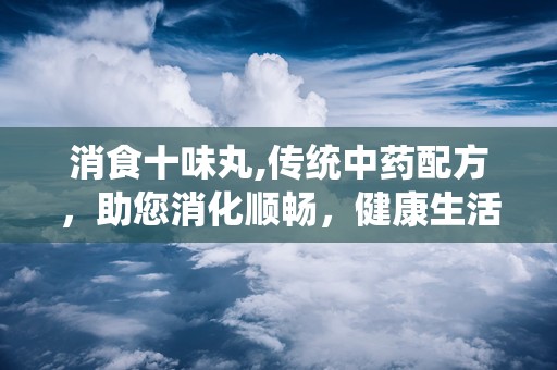 消食十味丸,传统中药配方，助您消化顺畅，健康生活新选择