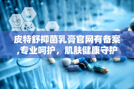 皮特舒抑菌乳膏官网有备案,专业呵护，肌肤健康守护神