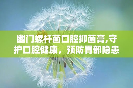 幽门螺杆菌口腔抑菌膏,守护口腔健康，预防胃部隐患