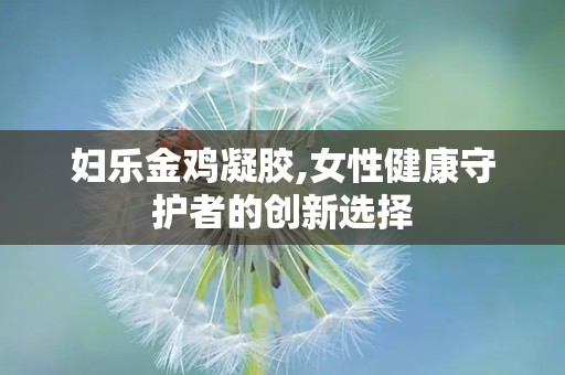 妇乐金鸡凝胶,女性健康守护者的创新选择