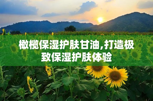 橄榄保湿护肤甘油,打造极致保湿护肤体验